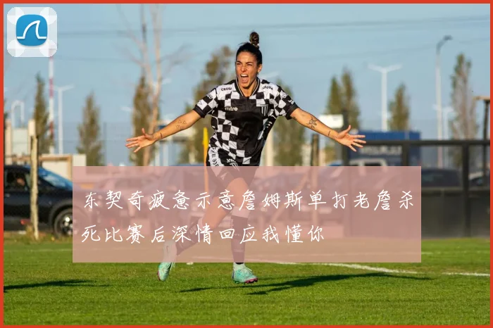 东契奇疲惫示意詹姆斯单打老詹杀死比赛后深情回应我懂你