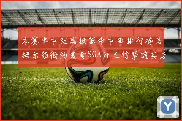 本赛季中距离投篮命中率排行榜马绍尔领衔约基奇SGA杜兰特紧随其后