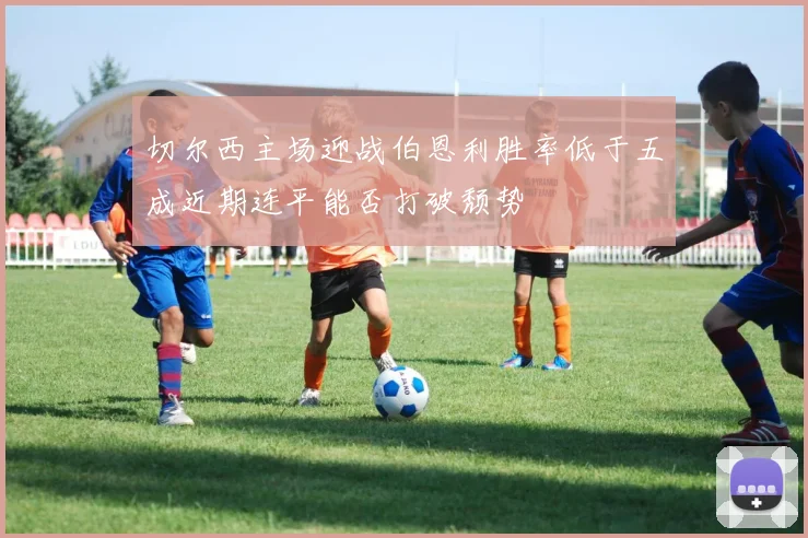切尔西主场迎战伯恩利胜率低于五成近期连平能否打破颓势
