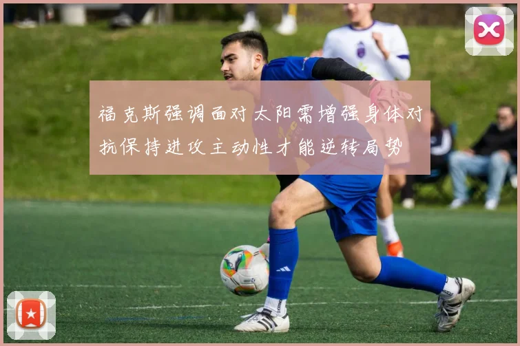 福克斯强调面对太阳需增强身体对抗保持进攻主动性才能逆转局势