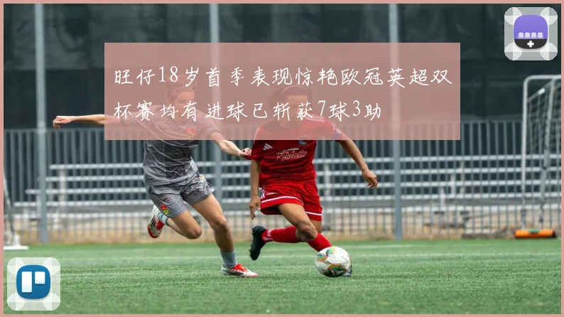 旺仔18岁首季表现惊艳欧冠英超双杯赛均有进球已斩获7球3助